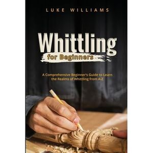 Whittling for Beginners: A Comprehensive Beginner's Guide to Learn the Realms of